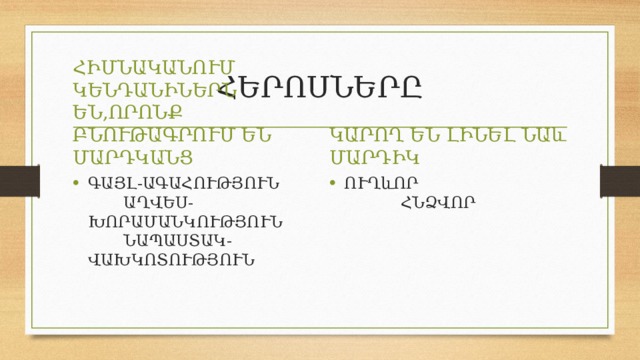 ՀԵՐՈՍՆԵՐԸ ՀԻՄՆԱԿԱՆՈՒՄ ԿԵՆԴԱՆԻՆԵՐՆ ԵՆ,ՈՐՈՆՔ ԲՆՈՒԹԱԳՐՈՒՄ ԵՆ ՄԱՐԴԿԱՆՑ ԿԱՐՈՂ ԵՆ ԼԻՆԵԼ ՆԱև ՄԱՐԴԻԿ ԳԱՅԼ-ԱԳԱՀՈՒԹՅՈՒՆ ԱՂՎԵՍ-ԽՈՐԱՄԱՆԿՈՒԹՅՈՒՆ ՆԱՊԱՍՏԱԿ-ՎԱԽԿՈՏՈՒԹՅՈՒՆ ՈՒՂևՈՐ ՀՆՁՎՈՐ 