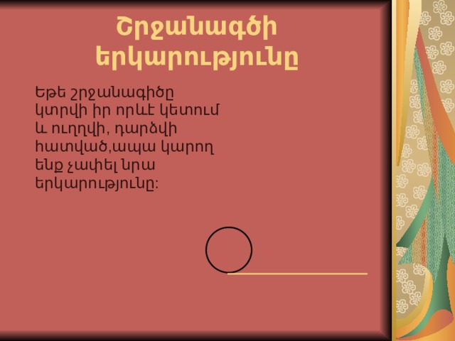 Շրջանագծի երկարությունը  Եթե շրջանագիծը կտրվի իր որևէ կետում և ուղղվի, դարձվի հատված,ապա կարող ենք չափել նրա երկարությունը:  