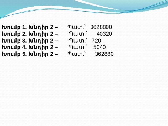 Խումբ 1. Խնդիր 2 – Պատ.՝ 3628800 Խումբ 2. Խնդիր 2 – Պատ.՝ 40320 Խումբ 3. Խնդիր 2 – Պատ.՝ 720 Խումբ 4. Խնդիր 2 – Պատ.՝ 5040 Խումբ 5. Խնդիր 2 –  Պատ.՝ 362880  