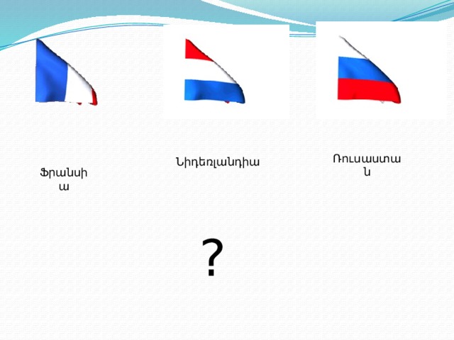 Ռուսաստան Նիդեռլանդիա Ֆրանսիա ?  