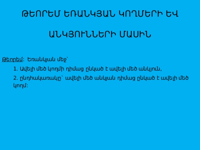 ԹԵՈՐԵՄ ԵՌԱՆԿՅԱՆ ԿՈՂՄԵՐԻ ԵՎ ԱՆԿՅՈՒՆՆԵՐԻ ՄԱՍԻՆ Թեորեմ :  Եռանկյան մեջ՝  1. Ավելի մեծ կողմի դիմաց ընկած է ավելի մեծ անկյուն,  2. ընդհակառակը` ավելի մեծ անկյան դիմաց ընկած է ավելի մեծ կողմ: 