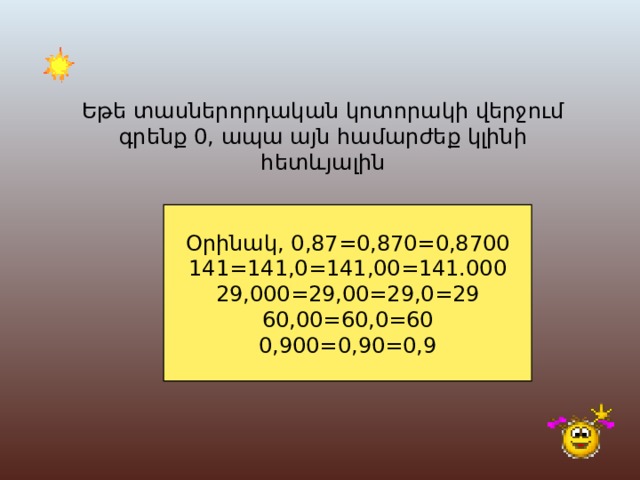 Եթե տասներորդական կոտորակի վերջում գրենք 0, ապա այն համարժեք կլինի հետևյալին Օրինակ , 0,87=0,870=0,8700 141=141,0=141,00=141.000 29,000=29,00=29,0=29 60,00=60,0=60 0,900=0,90=0,9 