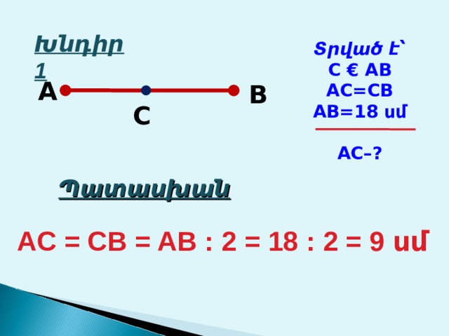 Խնդիր 1 Տրված է՝ C  €  AB AC=CB AB=18 սմ  AC–? A B C Պատասխան AC = CB = AB : 2 = 18 : 2 = 9 սմ 