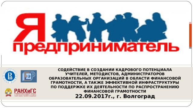 СОДЕЙСТВИЕ В СОЗДАНИИ КАДРОВОГО ПОТЕНЦИАЛА УЧИТЕЛЕЙ, МЕТОДИСТОВ, АДМИНИСТРАТОРОВ ОБРАЗОВАТЕЛЬНЫХ ОРГАНИЗАЦИЙ В ОБЛАСТИ ФИНАНСОВОЙ ГРАМОТНОСТИ, А ТАКЖЕ ЭФФЕКТИВНОЙ ИНФРАСТРУКТУРЫ ПО ПОДДЕРЖКЕ ИХ ДЕЯТЕЛЬНОСТИ ПО РАСПРОСТРАНЕНИЮ ФИНАНСОВОЙ ГРАМОТНОСТИ 22.09.2017г., г. Волгоград 