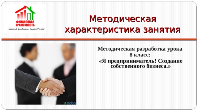 Методическая характеристика занятия Методическая разработка урока 8 класс: «Я предприниматель! Создание собственного бизнеса.»  