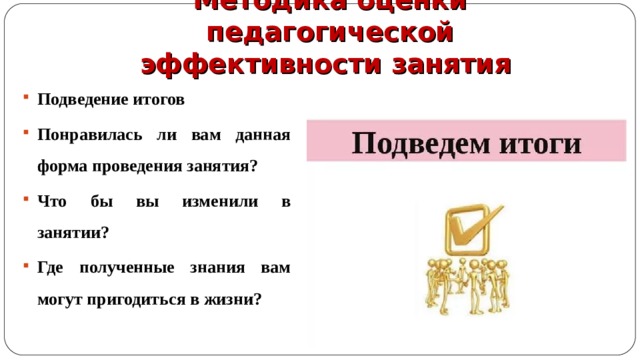 Методика оценки педагогической эффективности занятия Подведение итогов Понравилась ли вам данная форма проведения занятия? Что бы вы изменили в занятии? Где полученные знания вам могут пригодиться в жизни? 