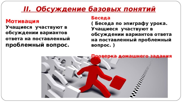      II . Обсуждение базовых понятий Беседа ( Беседа по эпиграфу урока. Учащиеся участвуют в обсуждении вариантов ответа на поставленный проблемный вопрос. )  Проверка домашнего задания Мотивация Учащиеся участвуют в обсуждении вариантов ответа на поставленный проблемный вопрос.  