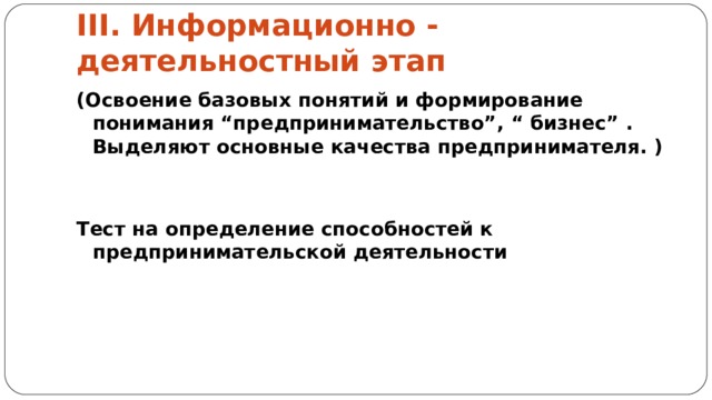 III . Информационно - деятельностный этап  (Освоение базовых понятий и формирование понимания “предпринимательство”, “ бизнес” . Выделяют основные качества предпринимателя. )   Тест на определение способностей к предпринимательской деятельности  