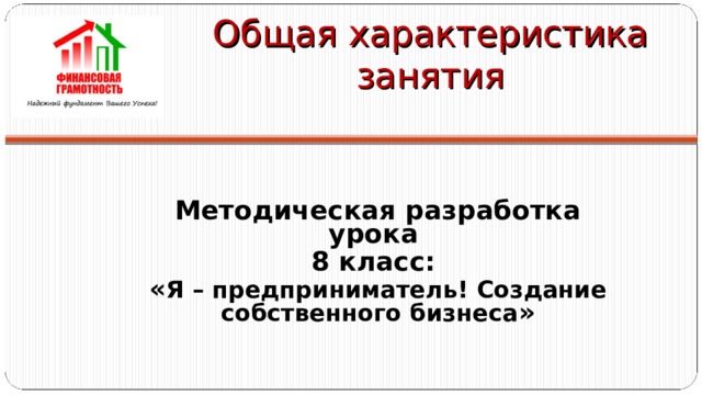Общая характеристика занятия Методическая разработка урока 8 класс: « Я – предприниматель! Создание собственного бизнеса »  