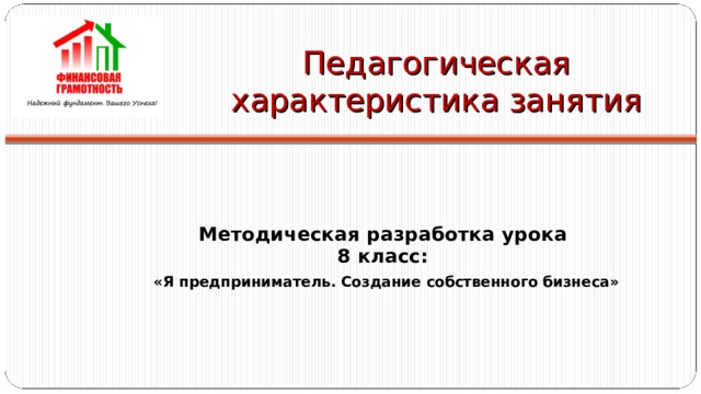 Педагогическая характеристика занятия Методическая разработка урока 8 класс: «Я предприниматель. Создание собственного бизнеса»  