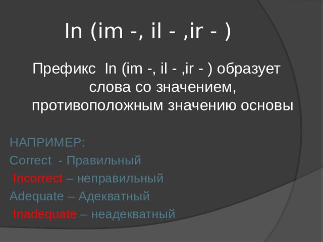In (im -, il - ,ir - ) Префикс In (im -, il - ,ir - ) образует слова со значением, противоположным значению основы НАПРИМЕР: Correct - Правильный  Incorrect – неправильный Adequate – Адекватный  Inadequate – неадекватный 