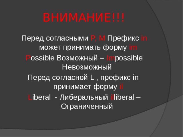 ВНИМАНИЕ!!! Перед согласными P, M Префикс in может принимать форму im P ossible  Возможный  – Im possible Невозможный Перед согласной L , префикс in принимает форму il L iberal - Либеральный il liberal – Ограниченный 
