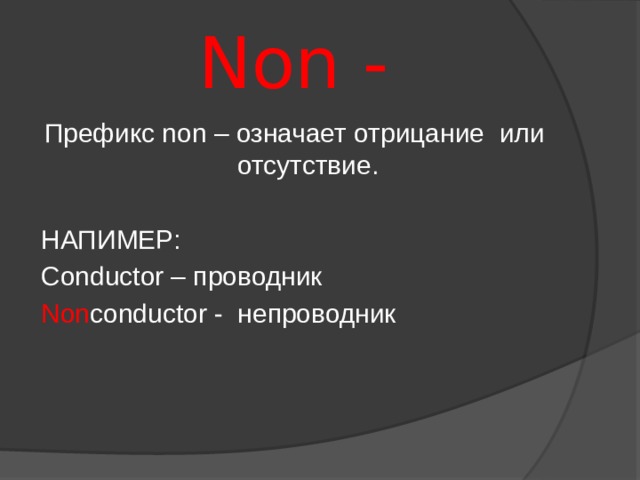 Non - Префикс non – означает отрицание или отсутствие. НАПИМЕР: Conductor – проводник Non conductor - непроводник 