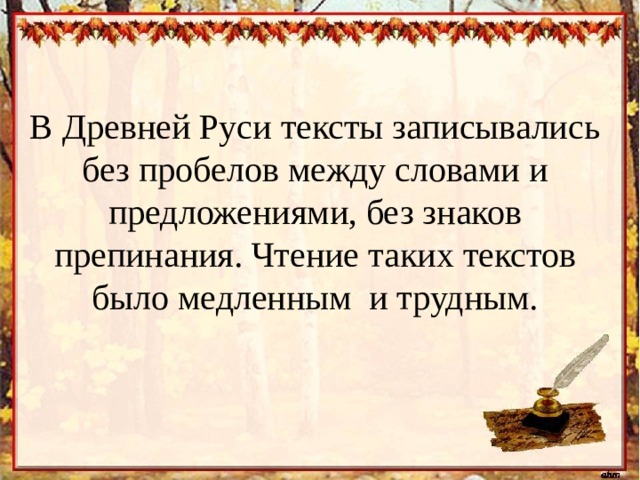 В Древней Руси тексты записывались без пробелов между словами и предложениями, без знаков препинания. Чтение таких текстов было медленным и трудным.