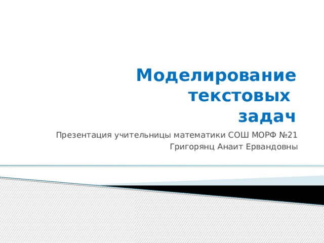Моделирование  текстовых  задач Презентация учительницы математики СОШ МОРФ №21 Григорянц Анаит Ервандовны 