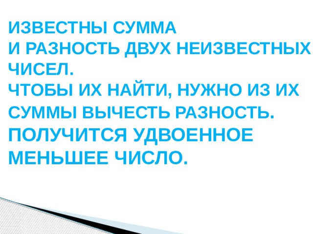 ИЗВЕСТНЫ СУММА И РАЗНОСТЬ ДВУХ НЕИЗВЕСТНЫХ ЧИСЕЛ. ЧТОБЫ ИХ НАЙТИ, НУЖНО ИЗ ИХ СУММЫ ВЫЧЕСТЬ РАЗНОСТЬ . ПОЛУЧИТСЯ УДВОЕННОЕ МЕНЬШЕЕ ЧИСЛО. 