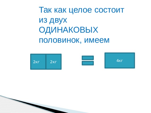 Так как целое состоит из двух ОДИНАКОВЫХ половинок, имеем 4кг 2кг 2кг 