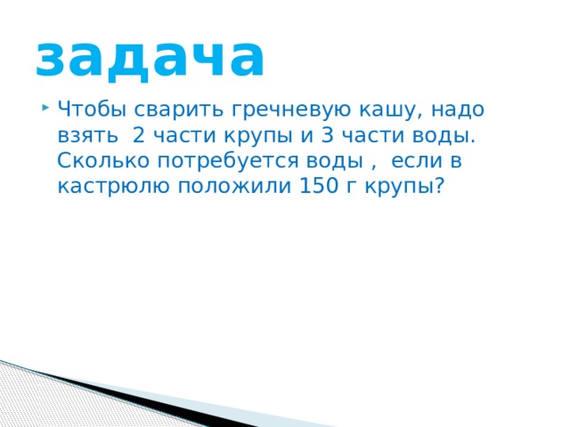 задача Чтобы сварить гречневую кашу, надо взять 2 части крупы и 3 части воды. Cколько потребуется воды , если в кастрюлю положили 150 г крупы? 