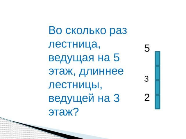 Во сколько раз лестница, ведущая на 5 этаж, длиннее лестницы, ведущей на 3 этаж? 5 3 2 
