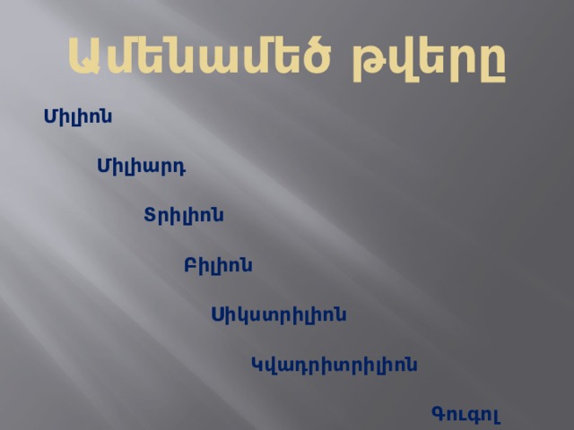  Ամենամեծ թվերը   Միլիոն    Միլիարդ    Տրիլիոն    Բիլիոն    Սիկստրիլիոն    Կվադրիտրիլիոն    Գուգոլ 