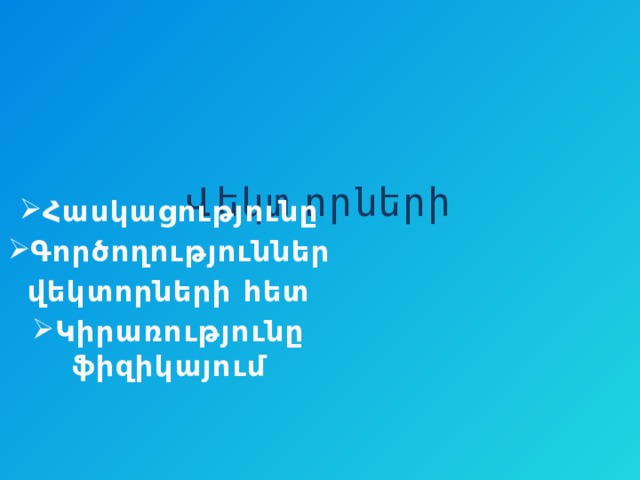 Վեկտորների Հասկացությունը Գործողություններ վեկտորների հետ Կիրառությունը ֆիզիկայում 
