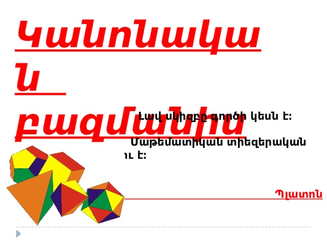Կանոնական բազմանիստեր  Լավ սկիզբը գործի կեսն է։   Մաթեմատիկան տիեզերական լեզու է։    Պլատոն 
