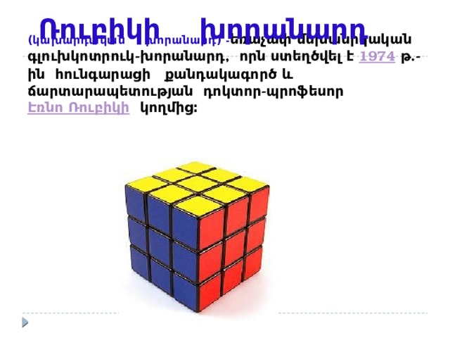   (կախարդական խորանարդ)  - եռաչափ մեխանիկական գլուխկոտրուկ-խորանարդ, որն ստեղծվել է  1974  թ.-ին հունգարացի քանդակագործ և ճարտարապետության դոկտոր-պրոֆեսոր  Էռնո Ռուբիկի  կողմից։ Ռուբիկի խորանարդ 