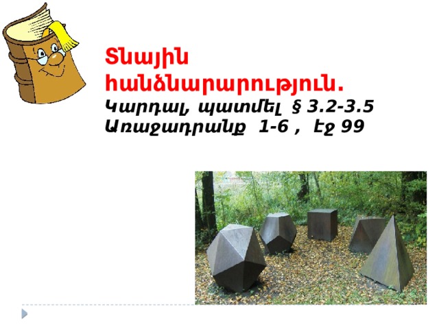 Տնային հանձնարարություն. Կարդալ, պատմել § 3.2-3.5 Առաջադրանք 1-6 , էջ 99 