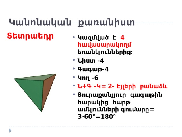  Կանոնական քառանիստ Տետրաեդր Կազմված է 4 հավասարակողմ եռանկյուններից: Նիստ -4 Գագաթ-4 Կող -6 Ն+Գ –Կ= 2- Էյլերի բանաձև Յուրաքանչյուր գագաթին հարակից հարթ ամկյունների գումարը= 3 ·60 °=180° 