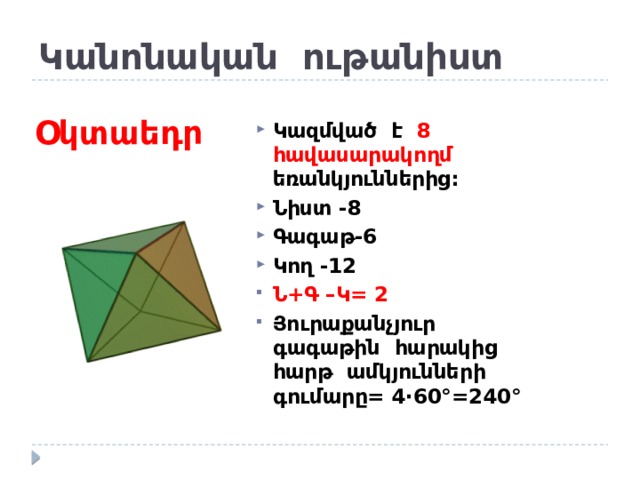 Կանոնական ութանիստ Օկտաեդր Կազմված է 8 հավասարակողմ եռանկյուններից: Նիստ -8 Գագաթ-6 Կող -12 Ն+Գ –Կ= 2 Յուրաքանչյուր գագաթին հարակից հարթ ամկյունների գումարը= 4 ·60°=240 ° 