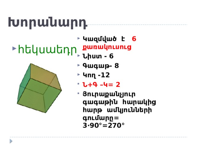 Խորանարդ հեկսաեդր Կազմված է 6 քառակուսուց Նիստ - 6 Գագաթ- 8 Կող -12 Ն+Գ –Կ= 2 Յուրաքանչյուր գագաթին հարակից հարթ ամկյունների գումարը= 3 ·90°=270° 