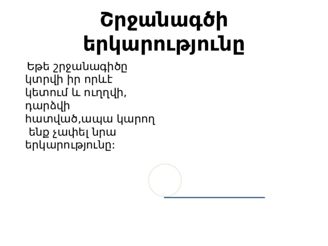 Շրջանագծի երկարությունը  Եթե շրջանագիծը կտրվի իր որևէ կետում և ուղղվի, դարձվի հատված,ապա կարող ենք չափել նրա երկարությունը:  