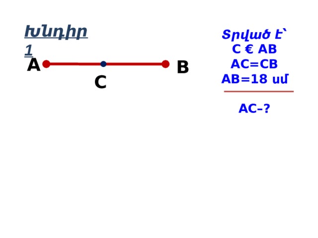Խնդիր 1 Տրված է՝ C € AB AC=CB AB=18 սմ  AC–? A B C 