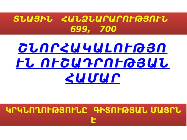ՏՆԱՅԻՆ ՀԱՆՁՆԱՐԱՐՈՒԹՅՈՒՆ 699, 700 ՇՆՈՐՀԱԿԱԼՈՒԹՅՈՒՆ ՈՒՇԱԴՐՈՒԹՅԱՆ ՀԱՄԱՐ ԿՐԿՆՈՂՈՒԹՅՈՒՆԸ ԳԻՏՈՒԹՅԱՆ ՄԱՅՐՆ Է 