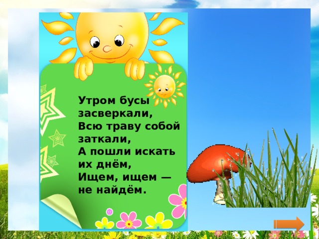 Утром бусы засверкали,  Всю траву собой заткали,  А пошли искать их днём,  Ищем, ищем — не найдём.   