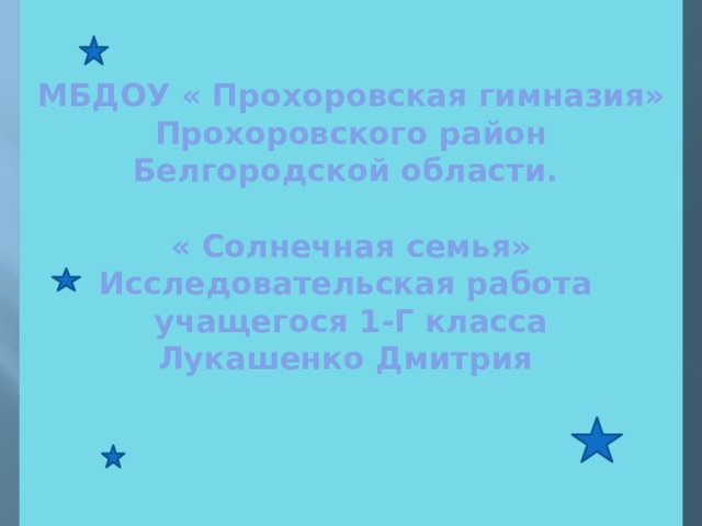 МБДОУ « Прохоровская гимназия»  Прохоровского район Белгородской области.   « Солнечная семья»  Исследовательская работа  учащегося 1-Г класса  Лукашенко Дмитрия    