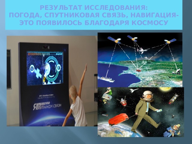 РЕЗУЛЬТАТ ИССЛЕДОВАНИЯ:  ПОГОДА, СПУТНИКОВАЯ СВЯЗЬ, НАВИГАЦИЯ- ЭТО ПОЯВИЛОСЬ БЛАГОДАРЯ КОСМОСУ 