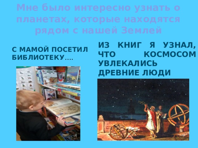 Мне было интересно узнать о планетах, которые находятся рядом с нашей Землей С мамой посетил библиотеку …. Из книг я узнал, что космосом увлекались Древние люди 