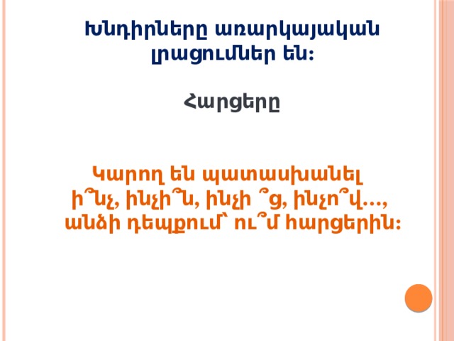 Խնդիրները առարկայական լրացումներ են:  Հարցերը   Կարող են պատասխանել ի ՞ նչ, ինչի ՞ ն, ինչի ՞ ց, ինչո ՞ վ…, անձի դեպքում՝ ու ՞ մ հարցերին: 