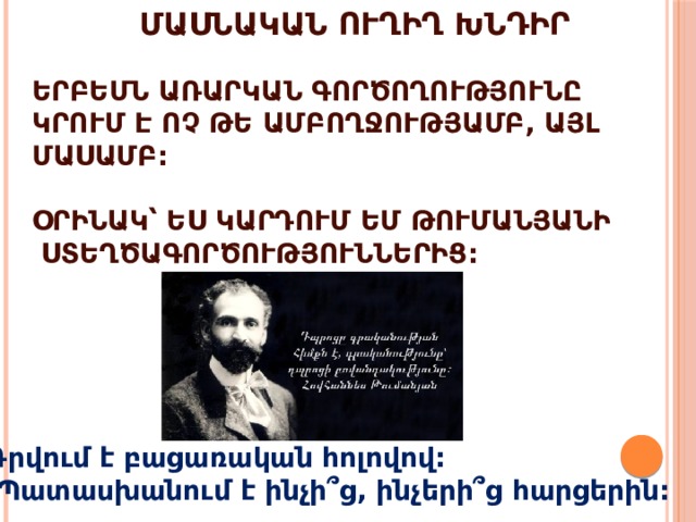 Մասնական ուղիղ խնդիր  Երբեմն առարկան գործողությունը կրում է ոչ թե ամբողջությամբ, այլ Մասամբ:  Օրինակ՝ Ես կարդում եմ Թումանյանի  ստեղծագործություններից: Դրվում է բացառական հոլովով:  Պատասխանում է ինչի՞ց, ինչերի՞ց հարցերին: 