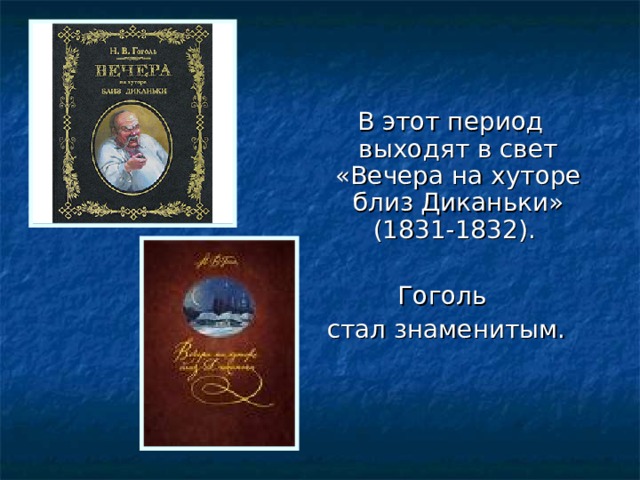  В этот период выходят в свет «Вечера на хуторе близ Диканьки» (1831-1832). Гоголь стал знаменитым. 