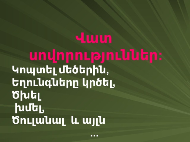 Վ ատ սովորություններ : Կ ոպտել մեծերին , Ե ղունգները կրծել , Ծ խել  խմել , Ծ ուլանալ և այլն ...  