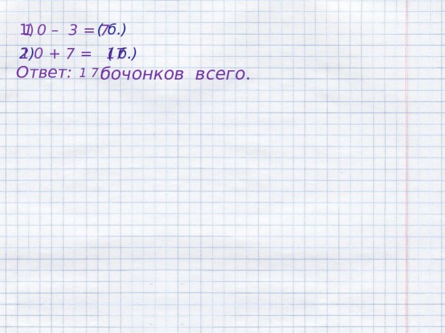  1) ( б.) 1 0 – 3 = 7 ( б.) 2) 1 0 + 7 = 17 Ответ:   бочонков всего .  1 7 
