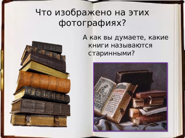 Что изображено на этих фотографиях? А как вы думаете, какие книги называются старинными? 
