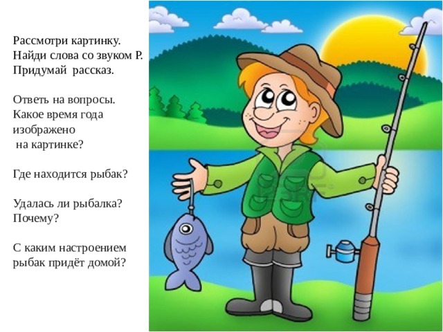 Рассмотри картинку. Найди слова со звуком Р. Придумай  рассказ. Ответь на вопросы. Какое время года изображено  на картинке? Где находится рыбак? Удалась ли рыбалка? Почему? С каким настроением рыбак придёт домой? 