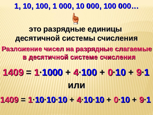 1, 10, 100, 1 000, 10 000, 100 000… это разрядные единицы десятичной системы счисления Разложение чисел на разрядные слагаемые в десятичной системе счисления 1409 = 1 · 1000 + 4 · 100 + 0 · 10 + 9 · 1  или 1409 = 1 · 10 · 10 · 10 + 4 · 10 · 10 + 0 · 10 + 9 · 1  