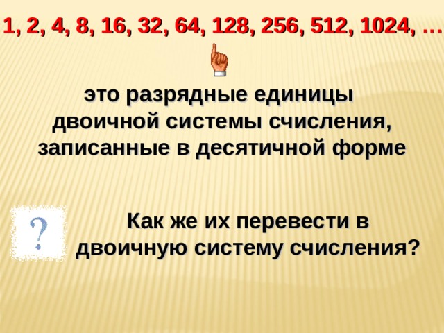 1, 2, 4, 8, 16, 32, 64, 128, 256, 512, 1024, … это разрядные единицы двоичной системы счисления, записанные в десятичной форме Как же их перевести в двоичную систему счисления? 