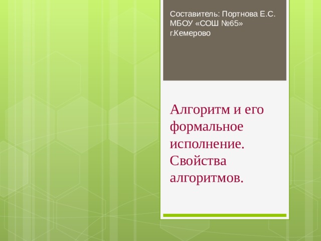 Составитель: Портнова Е.С. МБОУ «СОШ №65» г.Кемерово Алгоритм и его  формальное исполнение.  Свойства алгоритмов. 