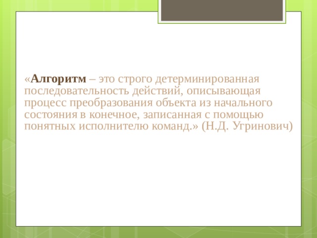 « Алгоритм – это строго детерминированная последовательность действий, описывающая процесс преобразования объекта из начального состояния в конечное, записанная с помощью понятных исполнителю команд.» (Н.Д. Угринович)  