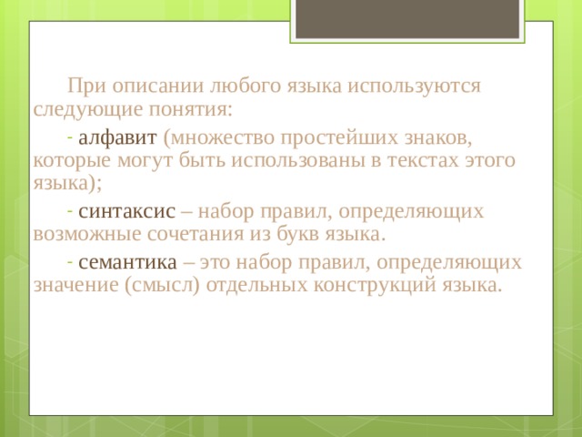 При описании любого языка используются следующие понятия:  алфавит (множество простейших знаков, которые могут быть использованы в текстах этого языка);  синтаксис – набор правил, определяющих возможные сочетания из букв языка.  семантика – это набор правил, определяющих значение (смысл) отдельных конструкций языка. 